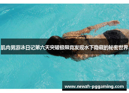 肌肉男游泳日记第六天突破极限竟发现水下隐藏的秘密世界