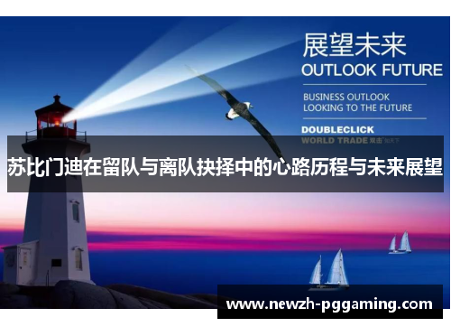 苏比门迪在留队与离队抉择中的心路历程与未来展望 苏比门迪在留队与离队抉择中的心路历程与未来展望