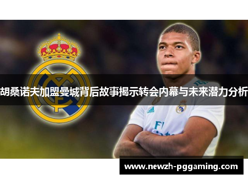 胡桑诺夫加盟曼城背后故事揭示转会内幕与未来潜力分析 胡桑诺夫加盟曼城背后故事揭示转会内幕与未来潜力分析