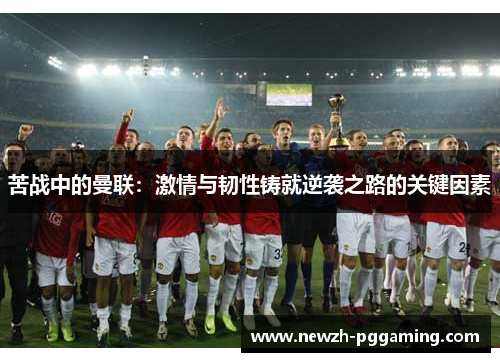苦战中的曼联:激情与韧性铸就逆袭之路的关键因素 苦战中的曼联:激情与韧性铸就逆袭之路的关键因素