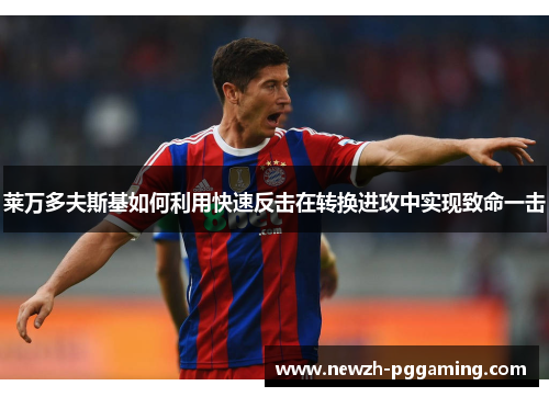 莱万多夫斯基如何利用快速反击在转换进攻中实现致命一击