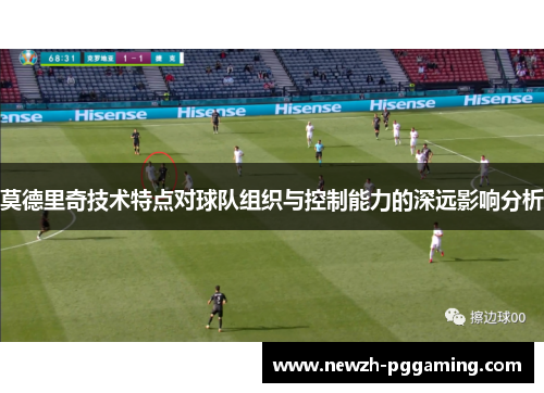莫德里奇技术特点对球队组织与控制能力的深远影响分析 莫德里奇技术特点对球队组织与控制能力的深远影响分析