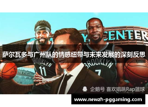 萨尔瓦多与广州队的情感纽带与未来发展的深刻反思