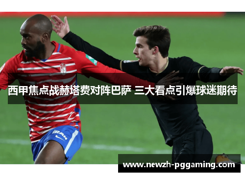 西甲焦点战赫塔费对阵巴萨 三大看点引爆球迷期待 西甲焦点战赫塔费对阵巴萨 三大看点引爆球迷期待