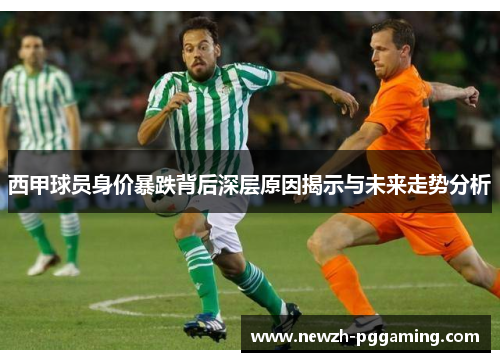 西甲球员身价暴跌背后深层原因揭示与未来走势分析 西甲球员身价暴跌背后深层原因揭示与未来走势分析