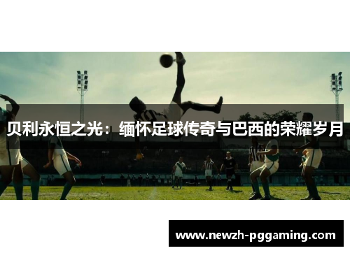 贝利永恒之光:缅怀足球传奇与巴西的荣耀岁月 贝利永恒之光:缅怀足球传奇与巴西的荣耀岁月