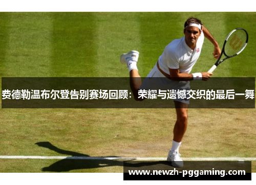 费德勒温布尔登告别赛场回顾：荣耀与遗憾交织的最后一舞
