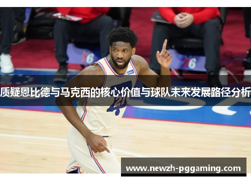 质疑恩比德与马克西的核心价值与球队未来发展路径分析