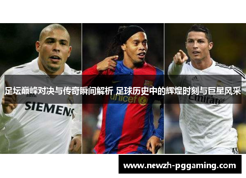 足坛巅峰对决与传奇瞬间解析 足球历史中的辉煌时刻与巨星风采