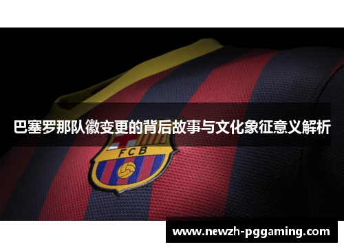 巴塞罗那队徽变更的背后故事与文化象征意义解析