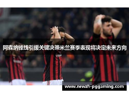 阿森纳锋线引援关键决策米兰赛季表现将决定未来方向