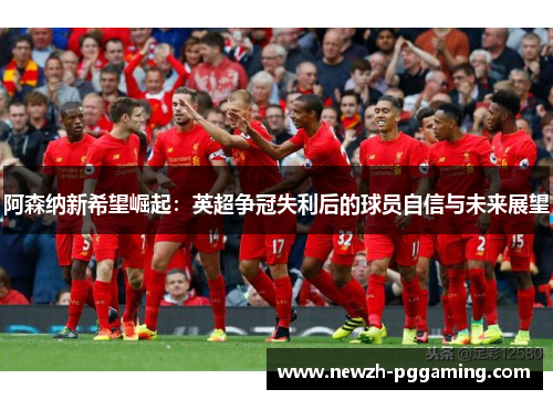 阿森纳新希望崛起：英超争冠失利后的球员自信与未来展望