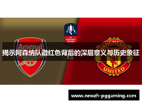 揭示阿森纳队徽红色背后的深层意义与历史象征