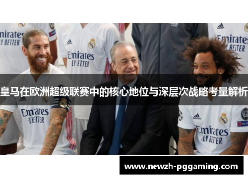 皇马在欧洲超级联赛中的核心地位与深层次战略考量解析