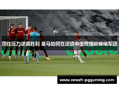 顶住压力逆袭胜利 皇马如何在逆境中击败强敌蝙蝠军团