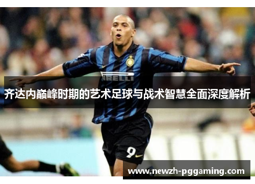 齐达内巅峰时期的艺术足球与战术智慧全面深度解析