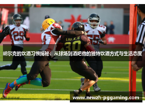 胡尔克的饮酒习惯揭秘：从球场到酒吧他的独特饮酒方式与生活态度