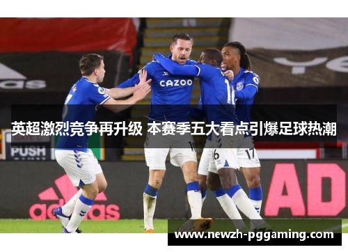 英超激烈竞争再升级 本赛季五大看点引爆足球热潮