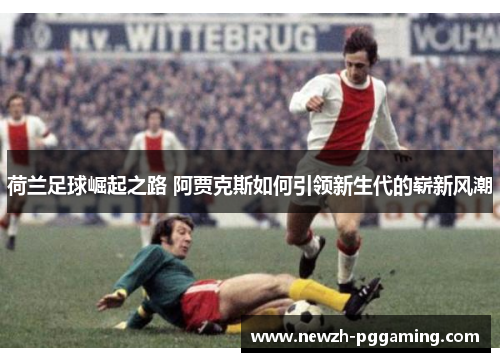 荷兰足球崛起之路 阿贾克斯如何引领新生代的崭新风潮