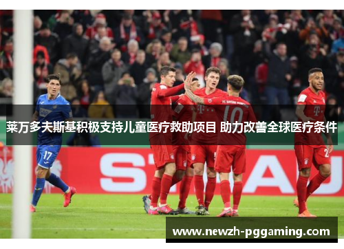 莱万多夫斯基积极支持儿童医疗救助项目 助力改善全球医疗条件