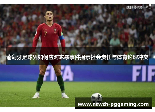 葡萄牙足球界如何应对家暴事件揭示社会责任与体育伦理冲突