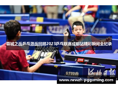 蓉城之战乒乓激战回顾2023乒乓联赛成都站精彩瞬间全纪录