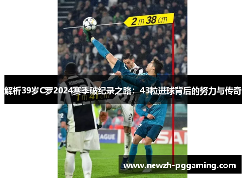 解析39岁C罗2024赛季破纪录之路：43粒进球背后的努力与传奇