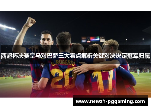 西超杯决赛皇马对巴萨三大看点解析关键对决决定冠军归属