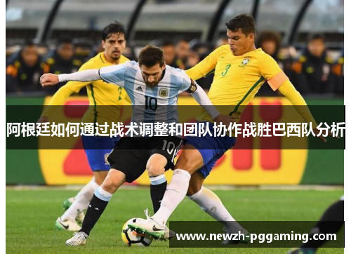 阿根廷如何通过战术调整和团队协作战胜巴西队分析