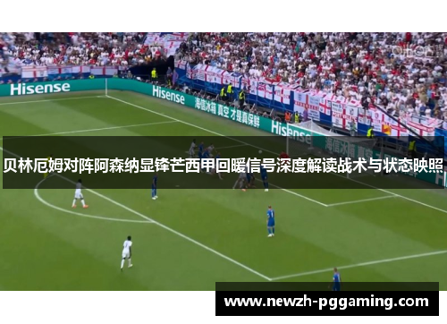 贝林厄姆对阵阿森纳显锋芒西甲回暖信号深度解读战术与状态映照 贝林厄姆对阵阿森纳显锋芒西甲回暖信号深度解读战术与状态映照