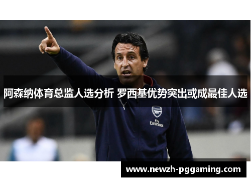 阿森纳体育总监人选分析 罗西基优势突出或成最佳人选 阿森纳体育总监人选分析 罗西基优势突出或成最佳人选