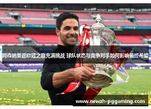 阿森纳重返欧冠之路充满挑战 球队状态与竞争对手如何影响最终希望
