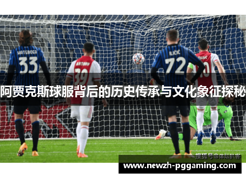 阿贾克斯球服背后的历史传承与文化象征探秘