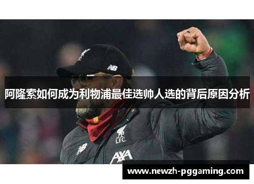阿隆索如何成为利物浦最佳选帅人选的背后原因分析 阿隆索如何成为利物浦最佳选帅人选的背后原因分析