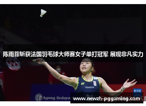 陈雨菲斩获法国羽毛球大师赛女子单打冠军 展现非凡实力 陈雨菲斩获法国羽毛球大师赛女子单打冠军 展现非凡实力