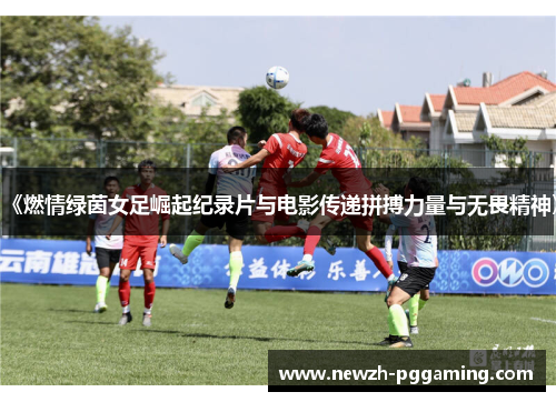 《燃情绿茵女足崛起纪录片与电影传递拼搏力量与无畏精神》