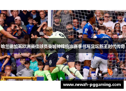 哈兰德加冕欧洲最佳球员曼城神锋统治赛季书写足坛新王时代传奇