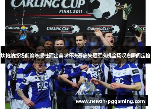 坎帕纳终场前绝杀擦柱而出美联杯决赛痛失冠军良机全场叹息瞬间定格 坎帕纳终场前绝杀擦柱而出美联杯决赛痛失冠军良机全场叹息瞬间定格