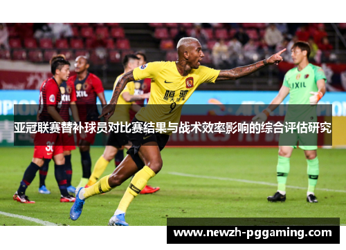 亚冠联赛替补球员对比赛结果与战术效率影响的综合评估研究 亚冠联赛替补球员对比赛结果与战术效率影响的综合评估研究