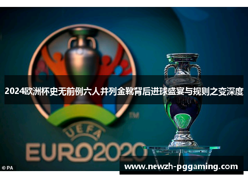2024欧洲杯史无前例六人并列金靴背后进球盛宴与规则之变深度 2024欧洲杯史无前例六人并列金靴背后进球盛宴与规则之变深度