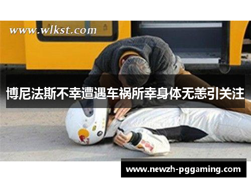 博尼法斯不幸遭遇车祸所幸身体无恙引关注 博尼法斯不幸遭遇车祸所幸身体无恙引关注