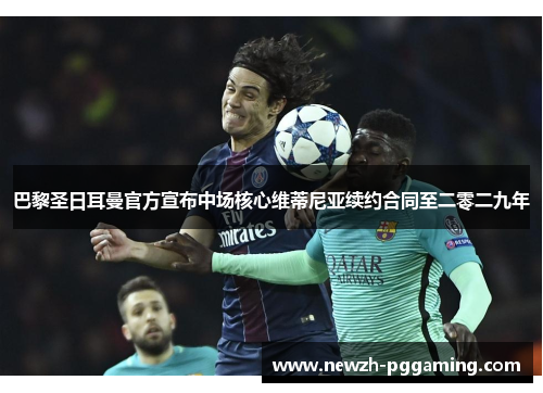 巴黎圣日耳曼官方宣布中场核心维蒂尼亚续约合同至二零二九年 巴黎圣日耳曼官方宣布中场核心维蒂尼亚续约合同至二零二九年